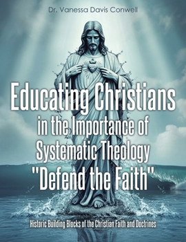 Educating Christians in the Importance of Systematic Theology "Defend the Faith": Historic Building Blocks of the Christian Faith and Doctrines