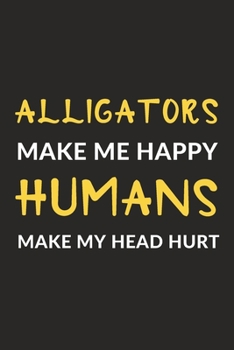 Alligators Make Me Happy Humans Make My Head Hurt : Alligators Journal Notebook to Write down Things, Take Notes, Record Plans or Keep Track of Habits (6 X 9 - 120 Pages)