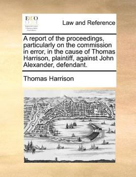 Paperback A Report of the Proceedings, Particularly on the Commission in Error, in the Cause of Thomas Harrison, Plaintiff, Against John Alexander, Defendant. Book