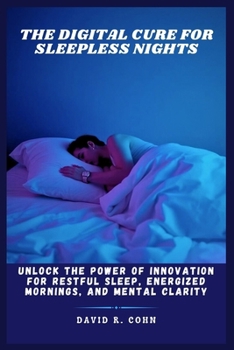 The Digital Cure for Sleepless Nights: Unlock the Power of Innovation for Restful Sleep, Energized Mornings, and Mental Clarity