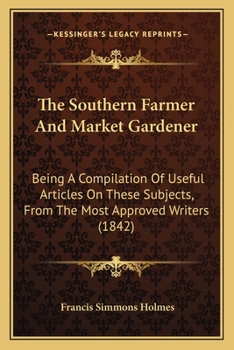 Paperback The Southern Farmer And Market Gardener: Being A Compilation Of Useful Articles On These Subjects, From The Most Approved Writers (1842) Book