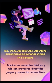 EL VIAJE DE UN JOVEN PROGRAMADOR CON PYTHON: Domina los conceptos básicos y más con proyectos divertidos, juegos y proyectos interactivos. (Spanish Edition)