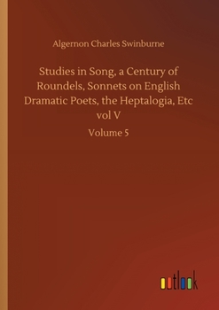 Paperback Studies in Song, a Century of Roundels, Sonnets on English Dramatic Poets, the Heptalogia, Etc vol V: Volume 5 Book