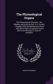 The Phrenological Organs: The Phrenological Character: (As Marked, and Given by Prof. O.S. Fowler); Together with the Maelstroom Wreck ... and Some Other Occasional Poems, and Prose Writings of Jesse 