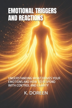EMOTIONAL TRIGGERS AND REACTIONS: UNDERSTANDING WHAT DRIVES YOUR EMOTIONS AND HOW TO RESPOND WITH CONTROL AND CLARITY