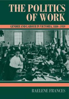 Paperback The Politics of Work: Gender and Labour in Victoria, 1880-1939 Book