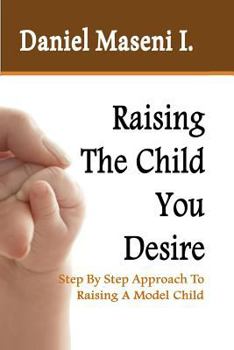 Paperback Raising The Child You Desire: Step By Step Approach To Raising A Model Child Book