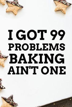 I GOT 99 PROBLEMS BAKING AIN'T ONE: Blank 6x9 Lined Journal