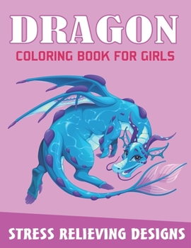 DRAGON COLORING BOOK FOR GIRLS, STRESS RELIEVING DESIGNS: Excellent coloring book for cute girls, Fantasy themed Dazzling Dragon Designs to Coloring, Unique Gift for dragon lovers