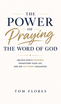 The Power Of Praying The Word of God: UNLOCK GOD'S PROMISES, TRANSFORM YOUR LIFE, AND SEE GOD'S POWER UNLEASHED