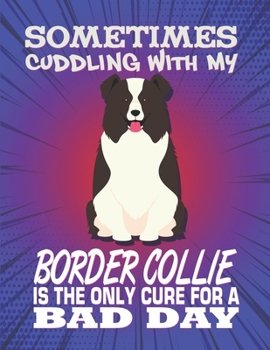 Sometimes Cuddling With My Border Collie Is The Only Cure For A Bad Day: Composition Notebook for Dog and Puppy Lovers