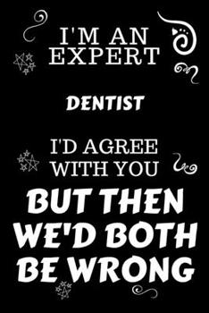 I'm An Expert Dentist I'd Agree With You But Then We'd Both Be Wrong: Perfect Gag Gift For An Expert Dentist | Blank Lined Notebook Journal | 120 ... | Work Humour and Banter | Christmas | Xmas
