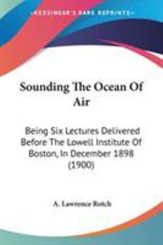 Sounding the Ocean of Air - Being Six Lectures Delivered Before the Lowell Institute of Boston in December 1898