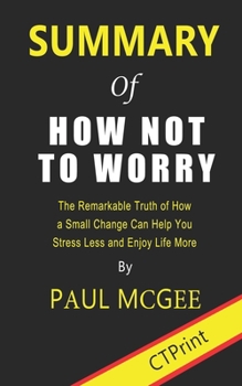 Paperback Summary of How Not to Worry: The Remarkable Truth of How a Small Change Can Help You Stress Less and Enjoy Life More By Paul McGee Book