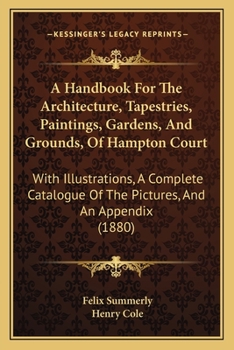 Paperback A Handbook For The Architecture, Tapestries, Paintings, Gardens, And Grounds, Of Hampton Court: With Illustrations, A Complete Catalogue Of The Pictur Book