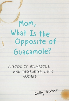 Mom, What Is the Opposite of Guacamole?: A Book of Hilarious and Thoughtful Kids' Quotes