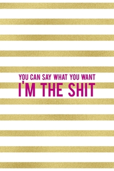 You Can Say What You Want I'm The Shit: All Purpose 6x9" Blank Lined Notebook Journal Way Better Than A Card Trendy Unique Gift Gold and White Striped Bratt