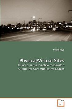 Physical/Virtual Sites Using Creative Practice To Develop Alternative Communicative Spaces