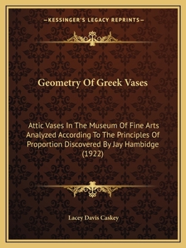 Geometry Of Greek Vases: Attic Vases In The Museum Of Fine Arts Analyzed According To The Principles Of Proportion Discovered By Jay Hambidge