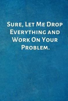 Paperback Sure, Let Me Drop Everything and Work On Your Problem.: Office Lined Blank Notebook Journal with a funny saying on the outside Book