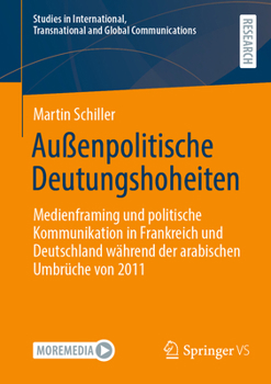 Außenpolitische Deutungshoheiten: Medienframing Und Politische Kommunikation in Frankreich Und Deutschland Während Der Arabischen Umbrüche Von 2011