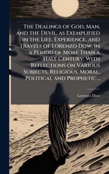 The Dealings of God, Man, and the Devil, as Exemplified in the Life, Experience, and Travels of Lorenzo Dow, in a Period of More Than a Half Century; ... Religious, Moral, Political and Prophetic ..