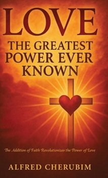 LOVE The Greatest Power Ever Known: The Addition of Faith Revolutionizes the Power of Love