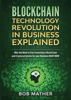 Blockchain Technology Revolution in Business Explained: Why You Need to Start Investing in Blockchain and Cryptocurrencies for your Business Right Now