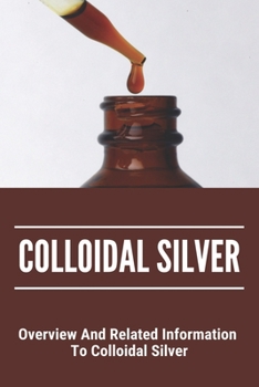 Paperback Colloidal Silver: Overview And Related Information To Colloidal Silver: Natures Greatest Secret Colloidal Silver Reviews Book