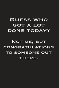 Guess Who Got A Lot Done Today? Not Me But Congratulations To Someone Out There: Gag Gift Funny Blank Lined Notebook Journal or Notepad