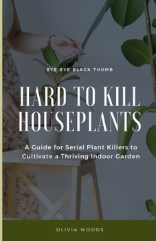 Hard to Kill Houseplants: A Guide for Serial Plant Killers to Cultivate a Thriving Indoor Garden