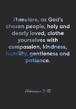 Colossians 3: 12 Notebook: Therefore, as God's chosen people, holy and dearly loved, clothe yourselves with compassion, kindness, humility, gentleness and patienc: Colossians 3:12 Notebook, Bible Vers