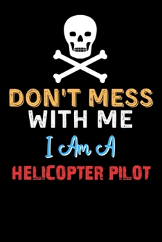 Don't Mess With Me I Am A HELICOPTER PILOT  - Funny HELICOPTER PILOT Notebook And Journal Gift Ideas: Lined Notebook / Journal Gift, 120 Pages, 6x9, Soft Cover, Matte Finish