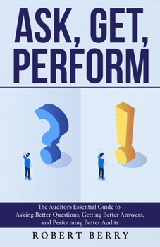 Paperback Ask, Get, Perform: The Auditors Essential Guide to Asking Better Questions, Getting Better Answers, and Performing Better Audits Book