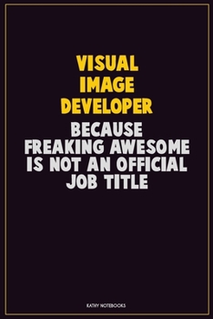 Visual Image developer, Because Freaking Awesome Is Not An Official Job Title: Career Motivational Quotes 6x9 120 Pages Blank Lined Notebook Journal