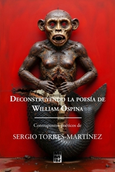 DECONSTRUYENDO LA POESÍA DE WILLIAM OSPINA: CONTRAPUNTOS POÉTICOS DE SERGIO TORRES-MARTÍNEZ (Spanish Edition)