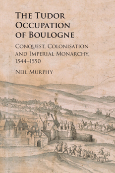 The Tudor Occupation of Boulogne: Conquest, Colonisation and Imperial Monarchy, 1544-1550
