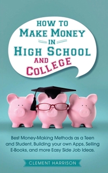 Paperback How to Make Money in High School and College: Best Money Making Methods as a Teen and Student, Building Your Own Apps, Selling E-books, and More Easy Book