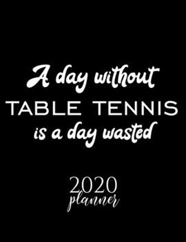 A Day Without Table Tennis Is A Day Wasted 2020 Planner: Nice 2020 Calendar for Table Tennis Fan | Christmas Gift Idea Table Tennis Theme | Table ... Journal for 2020 | 120 pages 8.5x11 inches