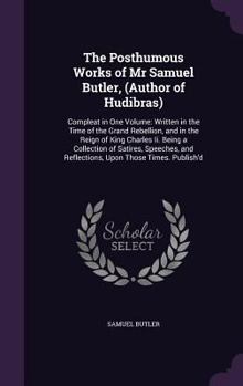 Hardcover The Posthumous Works of Mr Samuel Butler, (Author of Hudibras): Compleat in One Volume: Written in the Time of the Grand Rebellion, and in the Reign o Book