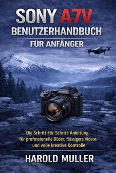 SONY A7V BENUTZERHANDBUCH FÜR ANFÄNGER: Die Schritt-für-Schritt-Anleitung für professionelle Bilder, flüssigere Videos und volle kreative Kontrolle (German Edition)