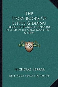 Paperback The Story Books Of Little Gidding: Being The Religious Dialogues Recited In The Great Room, 1631-32 (1899) Book