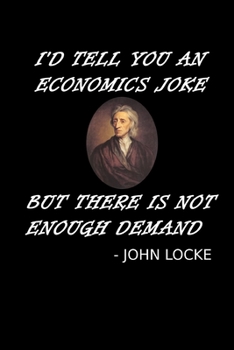 I'd Tell You An Economics Joke But There Is Not Enough Demand: John Locke Notebook Funny Economics Teacher Notebook Gift For Economics Student, Major, ... + Demand Economics Joke Quote Memo Book