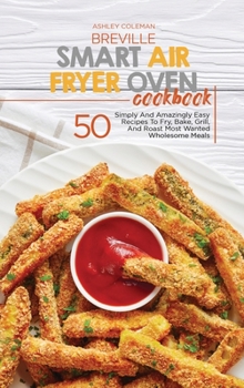 Hardcover Breville Smart Air Fryer Oven Cookbook: 50 Wholesome Crispy And Delicious Recipes For Healthy Eating, From Breakfast To Dinner, For Beginners And Adva Book