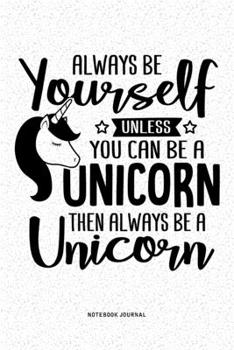 Always Be Yourself Unless You Can Be A Unicorn Then Always Be A Unicorn: A 6x9 Inch Diary Notebook Journal With A Bold Font Text Slogan On A Matte ... Pages Makes A Great Alternative To A Card