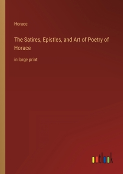 The Satires, Epistles, and Art of Poetry of Horace: in large print