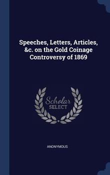Hardcover Speeches, Letters, Articles, &c. on the Gold Coinage Controversy of 1869 Book