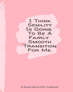 I Think Senility Is Going To Be A Fairly Smooth Transition For Me: A Busy Moms Life Organizer