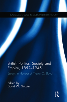 British Politics, Society and Empire, 1852-1945: Essays in Honour of Trevor O. Lloyd - Book  of the Routledge Studies in Modern British History