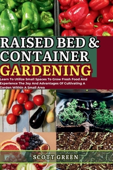Paperback Raised Bed and Container Gardening for Beginners: Learn To Utilize Small Spaces To Grow Fresh Food And Experience The Joy And Advantages Of Cultivatin Book